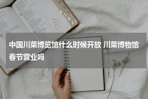 中国川菜博览馆什么时候开放 川菜博物馆春节营业吗