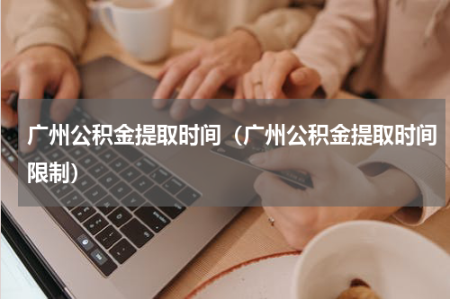 广州公积金提取时间（广州公积金提取时间限制）