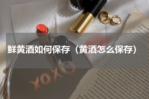 鲜黄酒如何保存（黄酒怎么保存）