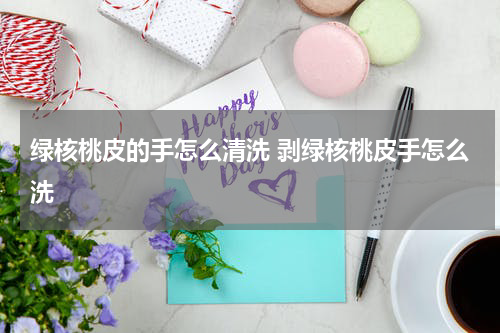 绿核桃皮的手怎么清洗 剥绿核桃皮手怎么洗
