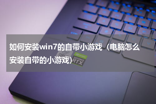 如何安装win7的自带小游戏（电脑怎么安装自带的小游戏）