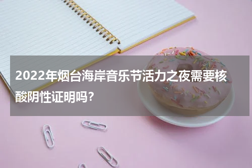 2022年烟台海岸音乐节活力之夜需要核酸阴性证明吗？