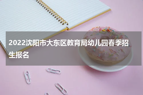 2022沈阳市大东区教育局幼儿园春季招生报名
