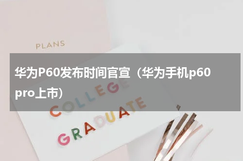 华为P60发布时间官宣（华为手机p60pro上市）