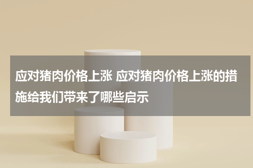 应对猪肉价格上涨 应对猪肉价格上涨的措施给我们带来了哪些启示