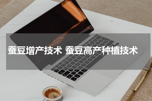 蚕豆增产技术 蚕豆高产种植技术