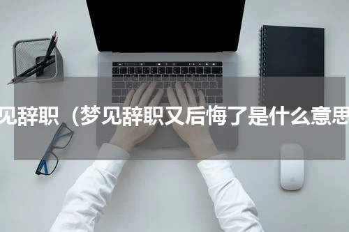 梦见辞职（梦见辞职又后悔了是什么意思）