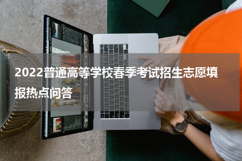 2022普通高等学校春季考试招生志愿填报热点问答