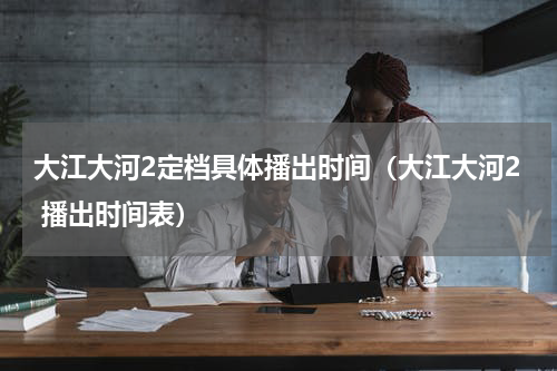 大江大河2定档具体播出时间（大江大河2 播出时间表）