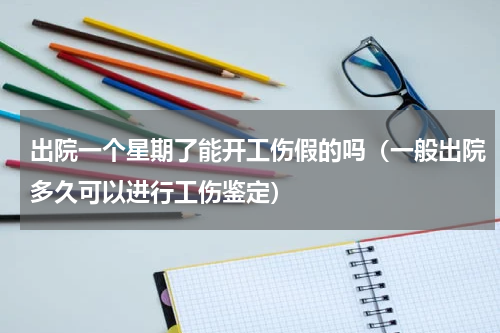 出院一个星期了能开工伤假的吗（一般出院多久可以进行工伤鉴定）