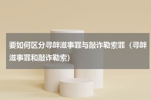要如何区分寻衅滋事罪与敲诈勒索罪（寻衅滋事罪和敲诈勒索）