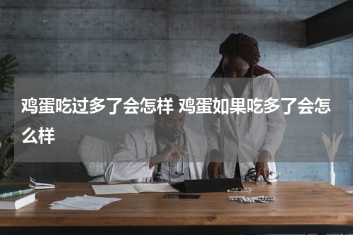 鸡蛋吃过多了会怎样 鸡蛋如果吃多了会怎么样