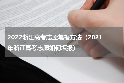 2022浙江高考志愿填报方法（2021年浙江高考志愿如何填报）