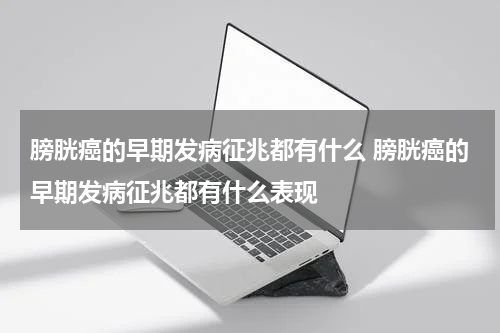 膀胱癌的早期发病征兆都有什么 膀胱癌的早期发病征兆都有什么表现