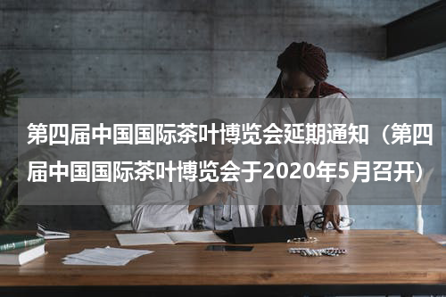 第四届中国国际茶叶博览会延期通知（第四届中国国际茶叶博览会于2020年5月召开）