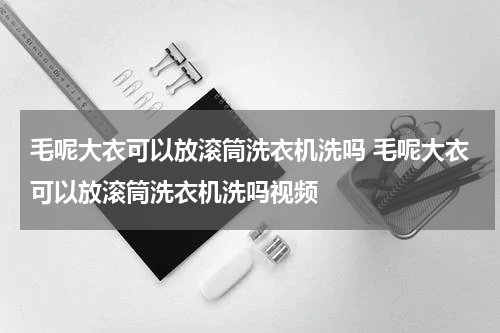 毛呢大衣可以放滚筒洗衣机洗吗 毛呢大衣可以放滚筒洗衣机洗吗视频