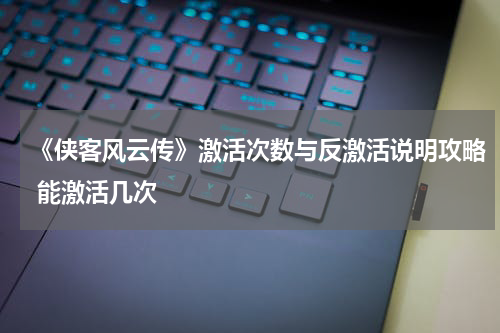《侠客风云传》激活次数与反激活说明攻略 能激活几次