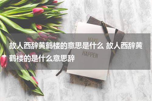 故人西辞黄鹤楼的意思是什么 故人西辞黄鹤楼的是什么意思辞