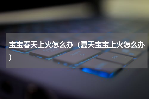 宝宝春天上火怎么办（夏天宝宝上火怎么办）