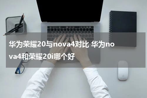 华为荣耀20与nova4对比 华为nova4和荣耀20i哪个好