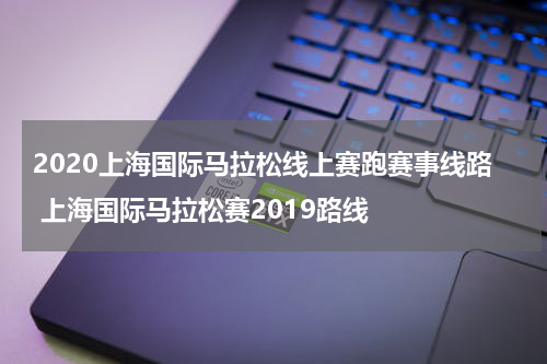 2020上海国际马拉松线上赛跑赛事线路 上海国际马拉松赛2019路线
