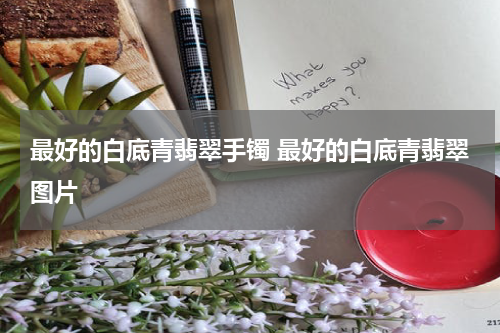 最好的白底青翡翠手镯 最好的白底青翡翠图片