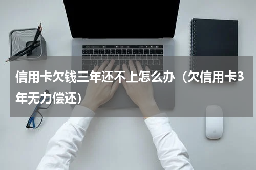 信用卡欠钱三年还不上怎么办（欠信用卡3年无力偿还）