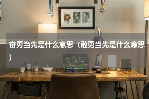 奋勇当先是什么意思（敢勇当先是什么意思）