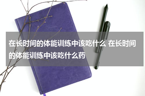 在长时间的体能训练中该吃什么 在长时间的体能训练中该吃什么药