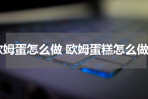 欧姆蛋怎么做 欧姆蛋糕怎么做