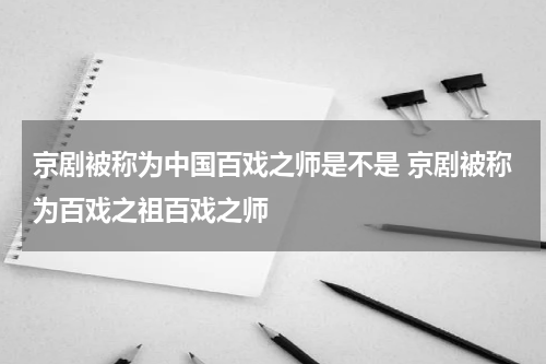 京剧被称为中国百戏之师是不是 京剧被称为百戏之祖百戏之师