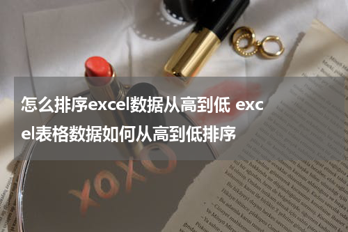 怎么排序excel数据从高到低 excel表格数据如何从高到低排序