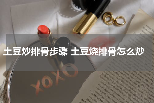 土豆炒排骨步骤 土豆烧排骨怎么炒