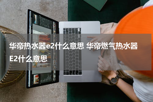 华帝热水器e2什么意思 华帝燃气热水器E2什么意思