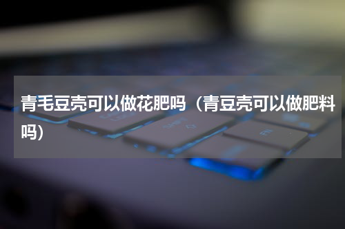 青毛豆壳可以做花肥吗（青豆壳可以做肥料吗）