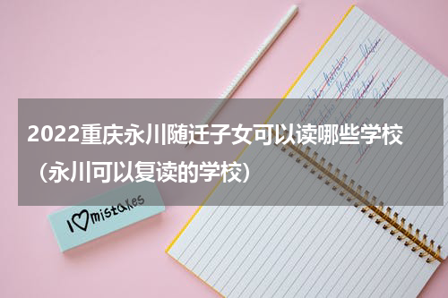 2022重庆永川随迁子女可以读哪些学校（永川可以复读的学校）