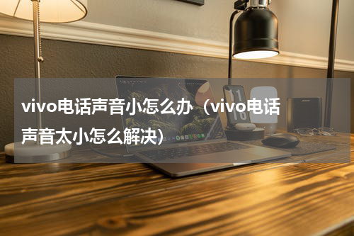 vivo电话声音小怎么办（vivo电话声音太小怎么解决）