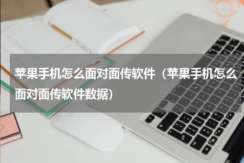 苹果手机怎么面对面传软件（苹果手机怎么面对面传软件数据）