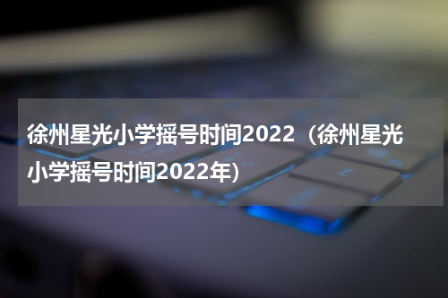 徐州星光小学摇号时间2022（徐州星光小学摇号时间2022年）
