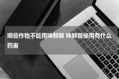 哪些作物不能用咪鲜胺 咪鲜胺使用有什么药害