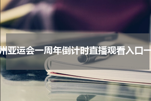杭州亚运会一周年倒计时直播观看入口一览