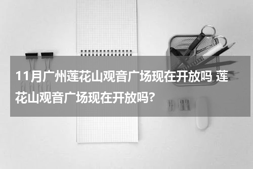 11月广州莲花山观音广场现在开放吗 莲花山观音广场现在开放吗?