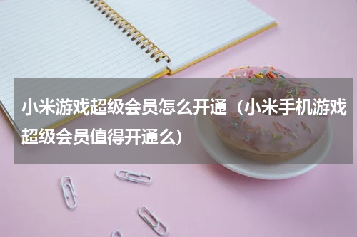 小米游戏超级会员怎么开通（小米手机游戏超级会员值得开通么）
