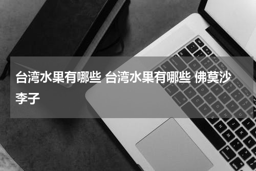 台湾水果有哪些 台湾水果有哪些 佛莫沙李子