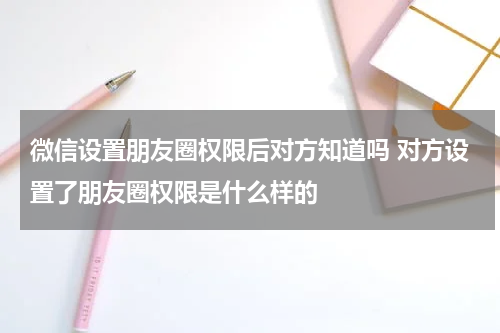 微信设置朋友圈权限后对方知道吗 对方设置了朋友圈权限是什么样的