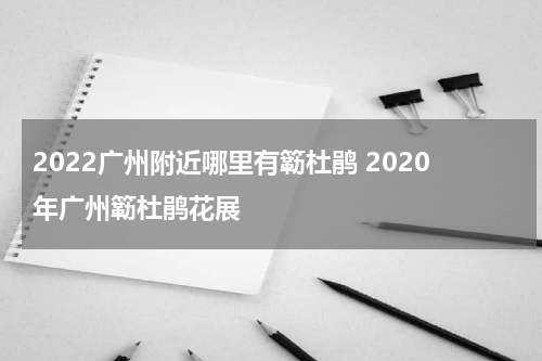 2022广州附近哪里有簕杜鹃 2020年广州簕杜鹃花展