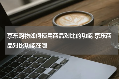 京东购物如何使用商品对比的功能 京东商品对比功能在哪