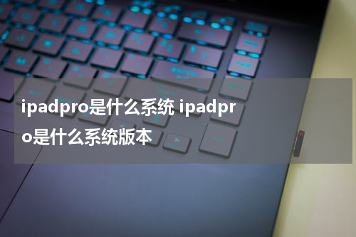 ipadpro是什么系统 ipadpro是什么系统版本