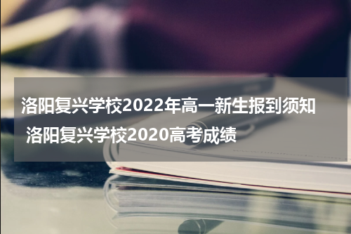 洛阳复兴学校2022年高一新生报到须知 洛阳复兴学校2020高考成绩