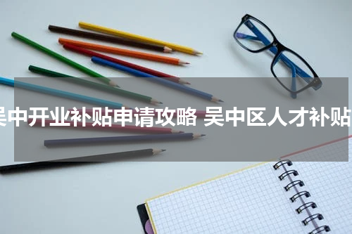 吴中开业补贴申请攻略 吴中区人才补贴
